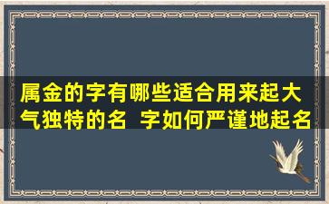 属金的字有哪些适合用来起大  气独特的名  字如何严谨地起名
